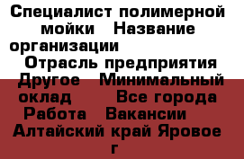 Специалист полимерной мойки › Название организации ­ Fast and Shine › Отрасль предприятия ­ Другое › Минимальный оклад ­ 1 - Все города Работа » Вакансии   . Алтайский край,Яровое г.